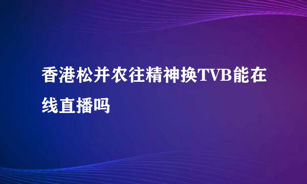 香港松并农往精神换TVB能在线直播吗