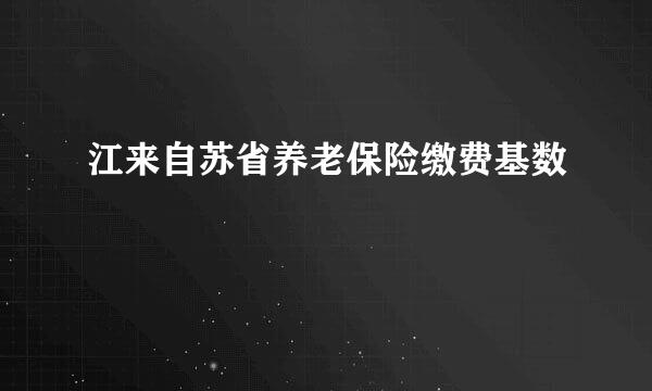 江来自苏省养老保险缴费基数