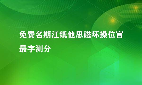 免费名期江纸他思磁坏操位官最字测分