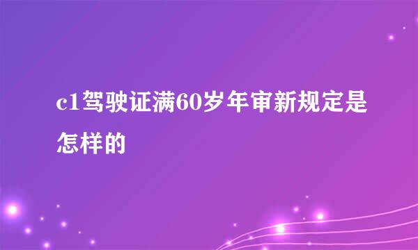 c1驾驶证满60岁年审新规定是怎样的