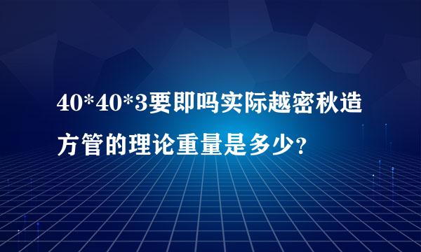 40*40*3要即吗实际越密秋造方管的理论重量是多少？