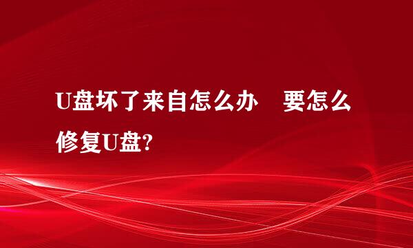 U盘坏了来自怎么办 要怎么修复U盘?