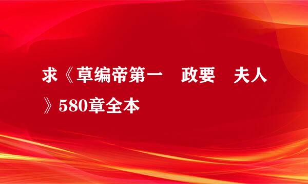 求《草编帝第一 政要 夫人》580章全本