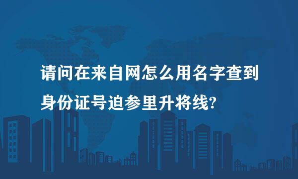 请问在来自网怎么用名字查到身份证号迫参里升将线?