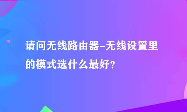 请问无线路由器-无线设置里的模式选什么最好？