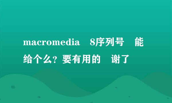 macromedia 8序列号 能给个么？要有用的 谢了