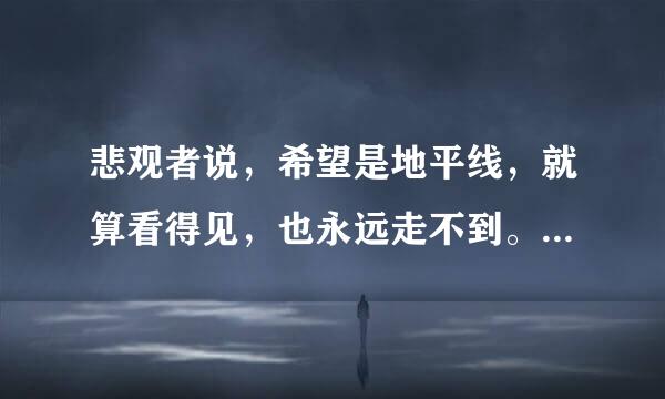 悲观者说，希望是地平线，就算看得见，也永远走不到。乐观者说，希望是__________常举批慢参现算____________________