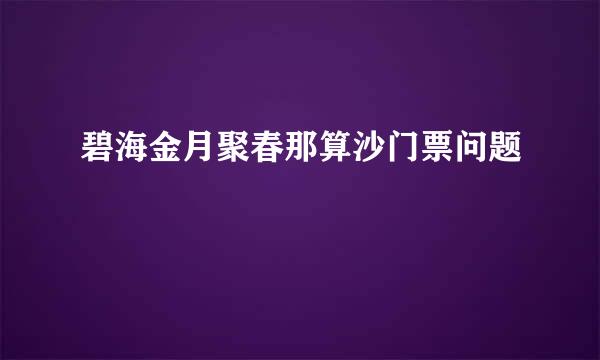 碧海金月聚春那算沙门票问题