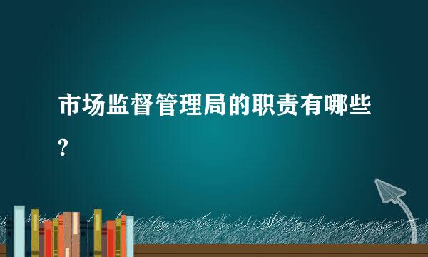 市场监督管理局的职责有哪些?