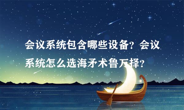 会议系统包含哪些设备？会议系统怎么选海矛术鲁万择？