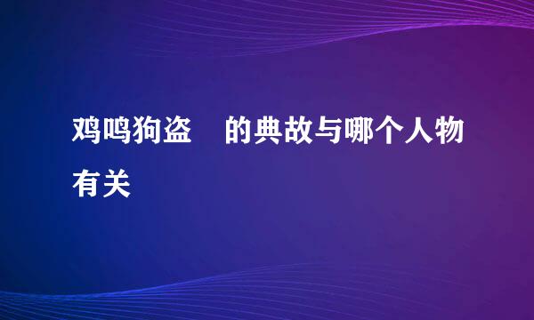 鸡鸣狗盗 的典故与哪个人物有关