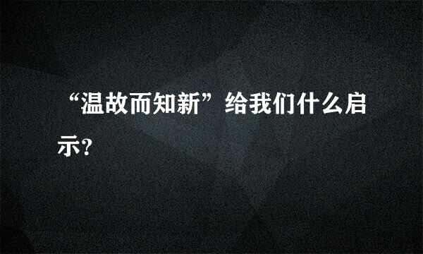 “温故而知新”给我们什么启示？