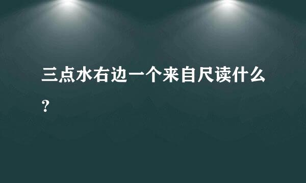 三点水右边一个来自尺读什么？