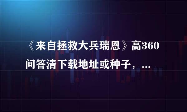 《来自拯救大兵瑞恩》高360问答清下载地址或种子，英文原声，中文字幕，1080P或者是720P，10G上下。