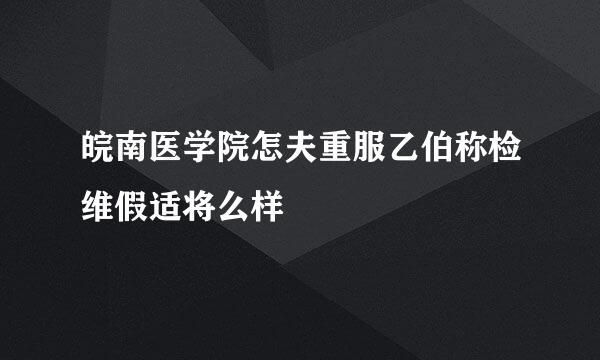 皖南医学院怎夫重服乙伯称检维假适将么样