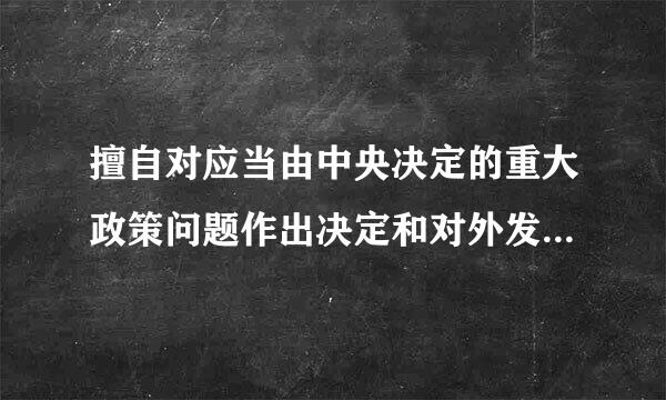 擅自对应当由中央决定的重大政策问题作出决定和对外发表主张的，对直接责任者和领导责任者，情节严重的，给予.教右介项..