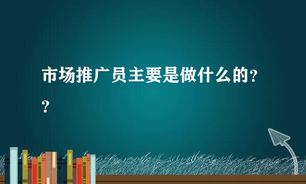 市场推广员主要是做什么的？？