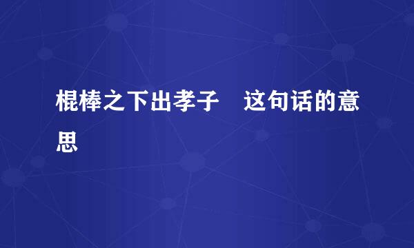 棍棒之下出孝子 这句话的意思