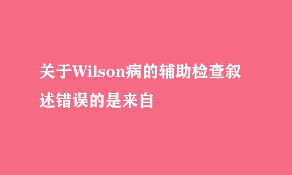 关于Wilson病的辅助检查叙述错误的是来自