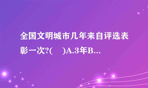 全国文明城市几年来自评选表彰一次?( )A.3年B.2年C.1年D.4年