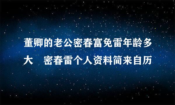 董卿的老公密春富免雷年龄多大 密春雷个人资料简来自历