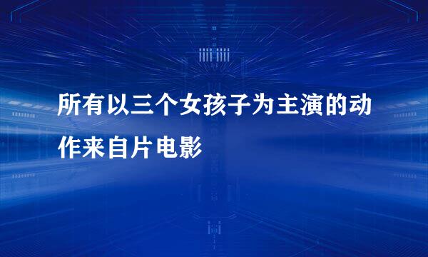 所有以三个女孩子为主演的动作来自片电影