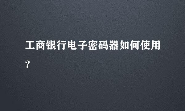 工商银行电子密码器如何使用？