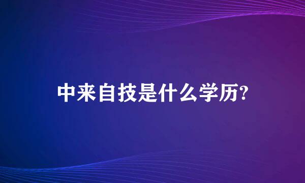 中来自技是什么学历?