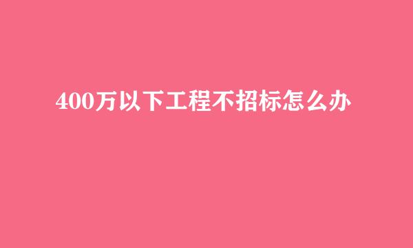 400万以下工程不招标怎么办