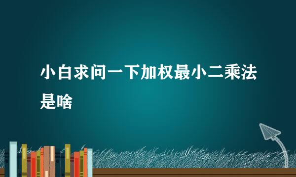 小白求问一下加权最小二乘法是啥