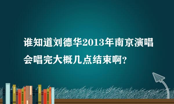 谁知道刘德华2013年南京演唱会唱完大概几点结束啊？