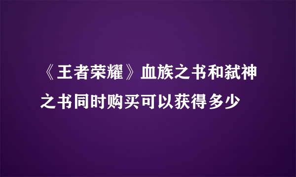 《王者荣耀》血族之书和弑神之书同时购买可以获得多少