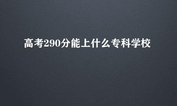 高考290分能上什么专科学校