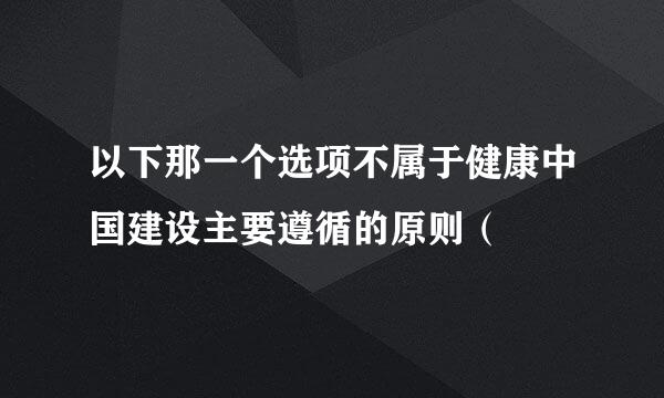 以下那一个选项不属于健康中国建设主要遵循的原则（