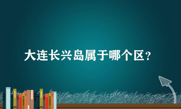 大连长兴岛属于哪个区？