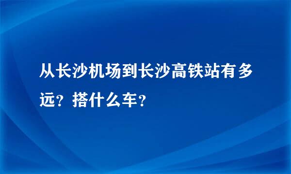 从长沙机场到长沙高铁站有多远？搭什么车？