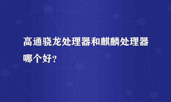 高通骁龙处理器和麒麟处理器哪个好？