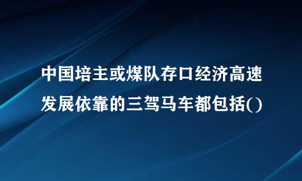 中国培主或煤队存口经济高速发展依靠的三驾马车都包括()