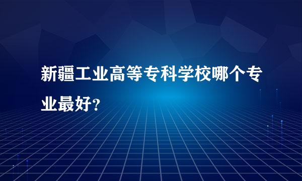 新疆工业高等专科学校哪个专业最好？