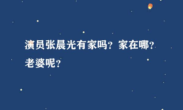 演员张晨光有家吗？家在哪？老婆呢？