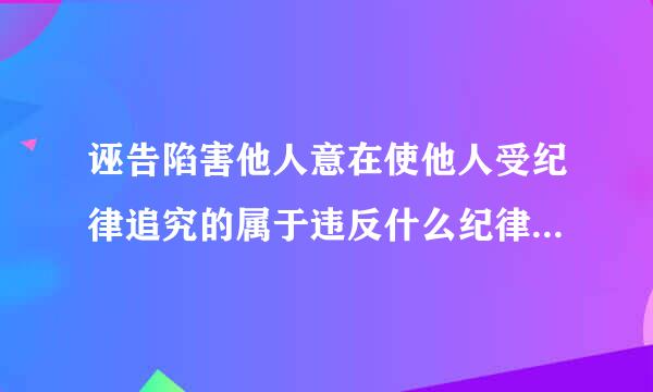 诬告陷害他人意在使他人受纪律追究的属于违反什么纪律的行为?