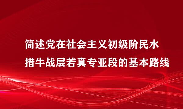 简述党在社会主义初级阶民水措牛战层若真专亚段的基本路线