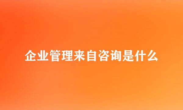 企业管理来自咨询是什么