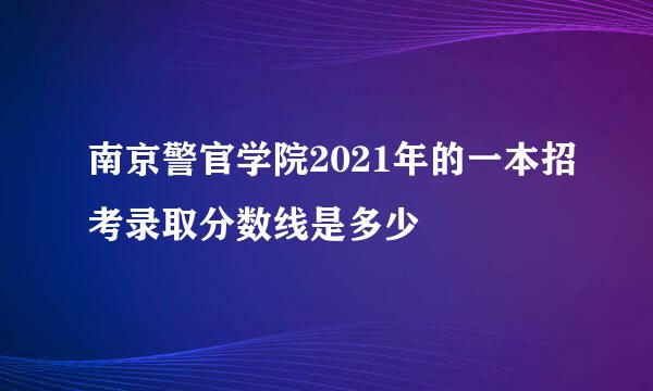 南京警官学院2021年的一本招考录取分数线是多少