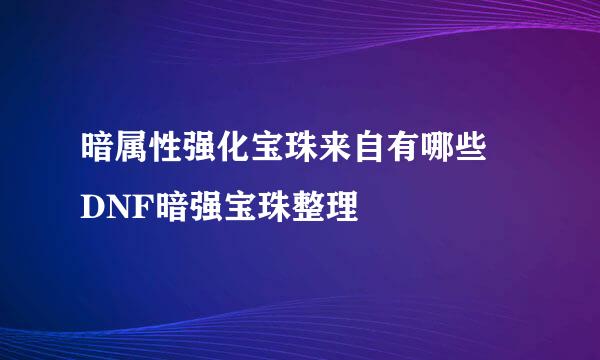 暗属性强化宝珠来自有哪些 DNF暗强宝珠整理