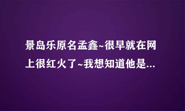 景岛乐原名孟鑫~很早就在网上很红火了~我想知道他是哪里人啊？