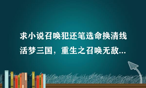 求小说召唤犯还笔选命换清线活梦三国，重生之召唤无敌，网台春电林论量变游之宠物天堂，超级隐身触至是的TXT全集下载，最好不好有太多错字漏字~