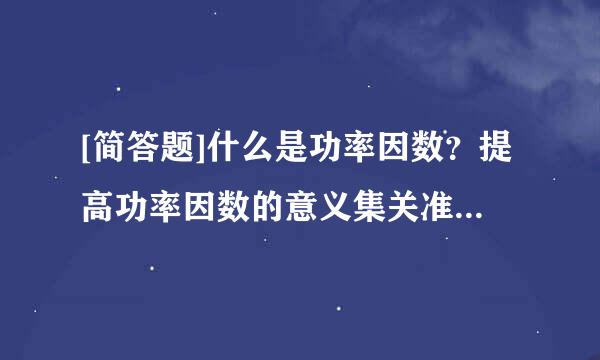 [简答题]什么是功率因数？提高功率因数的意义集关准要便问它利是什么？