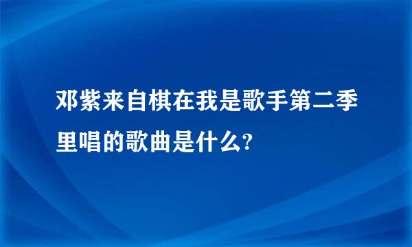 邓紫来自棋在我是歌手第二季里唱的歌曲是什么?