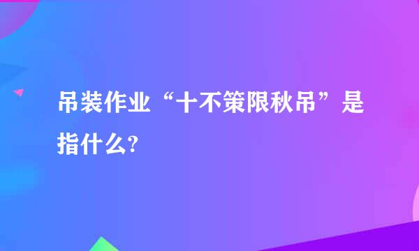 吊装作业“十不策限秋吊”是指什么?